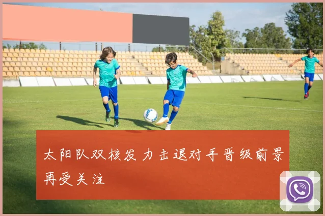 太阳队双核发力击退对手晋级前景再受关注