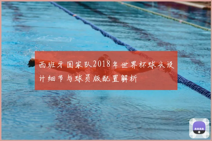 西班牙国家队2018年世界杯球衣设计细节与球员版配置解析