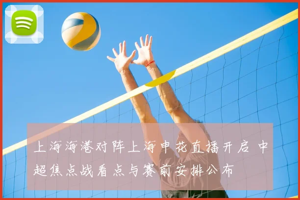 上海海港对阵上海申花直播开启 中超焦点战看点与赛前安排公布