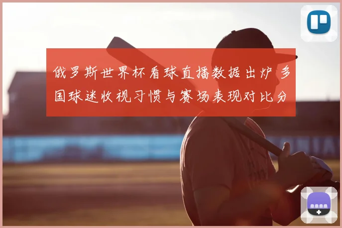 俄罗斯世界杯看球直播数据出炉 多国球迷收视习惯与赛场表现对比分析