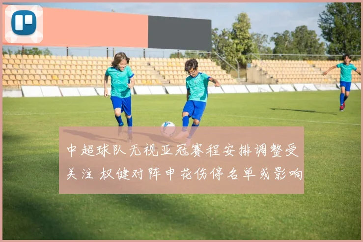 中超球队无视亚冠赛程安排调整受关注 权健对阵申花伤停名单或影响出线形势