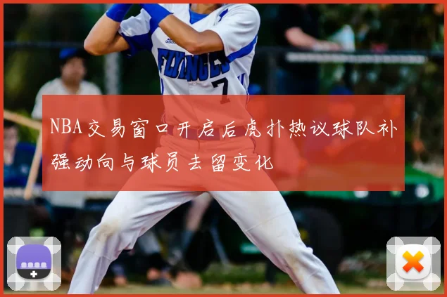 NBA交易窗口开启后虎扑热议球队补强动向与球员去留变化